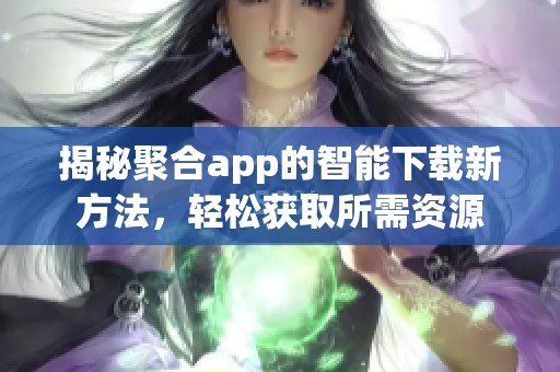 揭秘聚合app的智能下载新方法，轻松获取所需资源