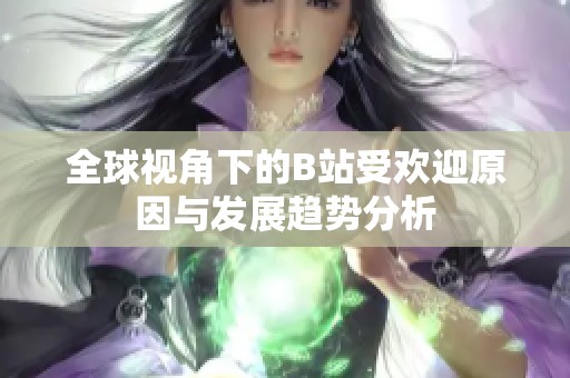 全球视角下的B站受欢迎原因与发展趋势分析