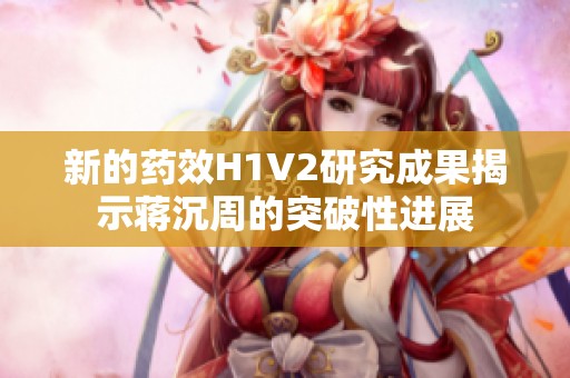 新的药效H1V2研究成果揭示蒋沉周的突破性进展