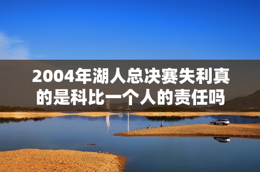 2004年湖人总决赛失利真的是科比一个人的责任吗