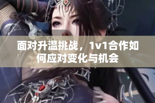 面对升温挑战，1v1合作如何应对变化与机会