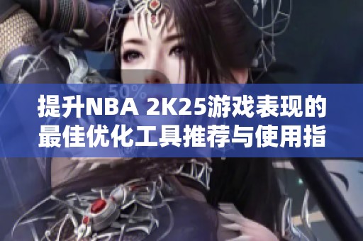 提升NBA 2K25游戏表现的最佳优化工具推荐与使用指南