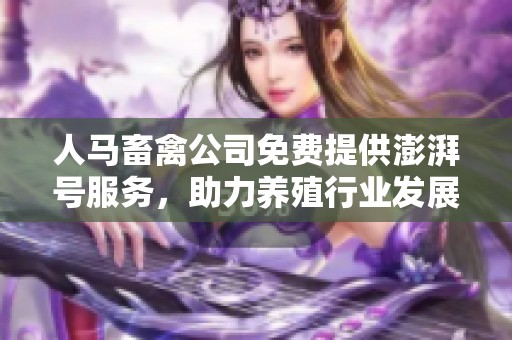 人马畜禽公司免费提供澎湃号服务，助力养殖行业发展