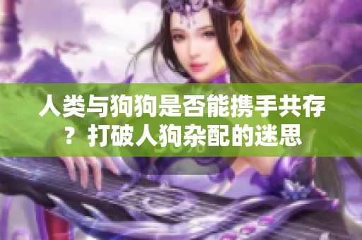 人类与狗狗是否能携手共存？打破人狗杂配的迷思