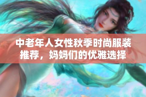 中老年人女性秋季时尚服装推荐，妈妈们的优雅选择