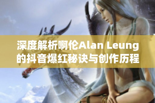 深度解析啊伦Alan Leung的抖音爆红秘诀与创作历程