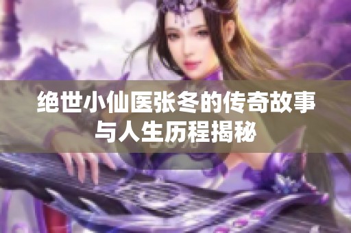 绝世小仙医张冬的传奇故事与人生历程揭秘