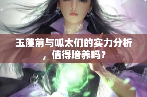 玉藻前与呱太们的实力分析，值得培养吗？