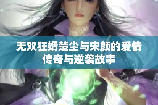 无双狂婿楚尘与宋颜的爱情传奇与逆袭故事