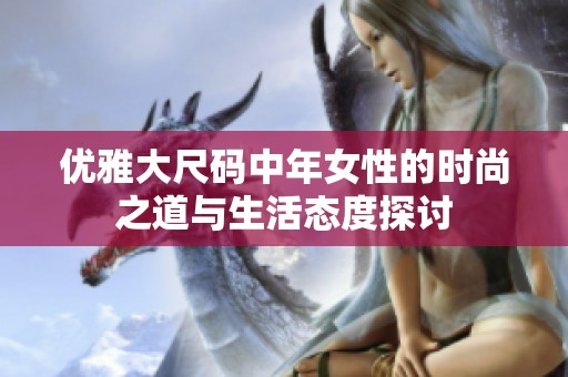 优雅大尺码中年女性的时尚之道与生活态度探讨