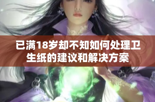 已满18岁却不知如何处理卫生纸的建议和解决方案