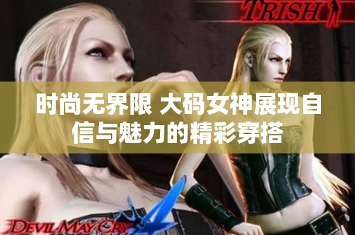 时尚无界限 大码女神展现自信与魅力的精彩穿搭