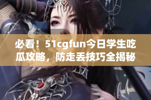 必看！51cgfun今日学生吃瓜攻略，防走丢技巧全揭秘