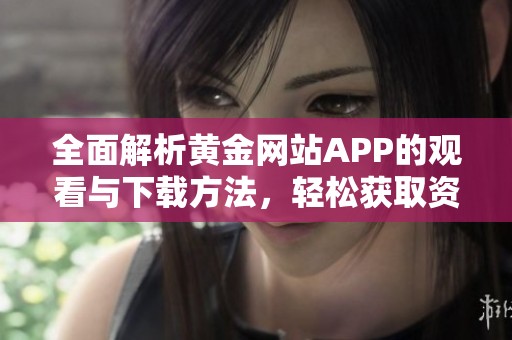 全面解析黄金网站APP的观看与下载方法，轻松获取资讯