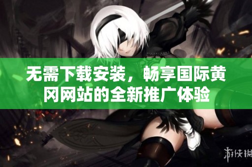 无需下载安装，畅享国际黄冈网站的全新推广体验