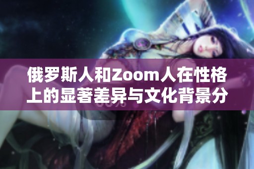 俄罗斯人和Zoom人在性格上的显著差异与文化背景分析