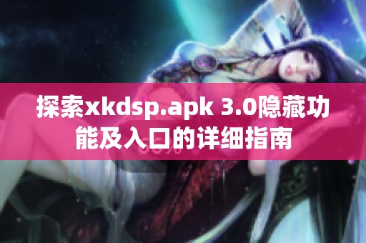 探索xkdsp.apk 3.0隐藏功能及入口的详细指南