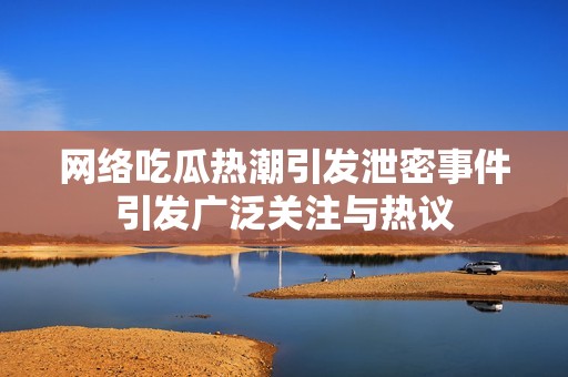 网络吃瓜热潮引发泄密事件引发广泛关注与热议