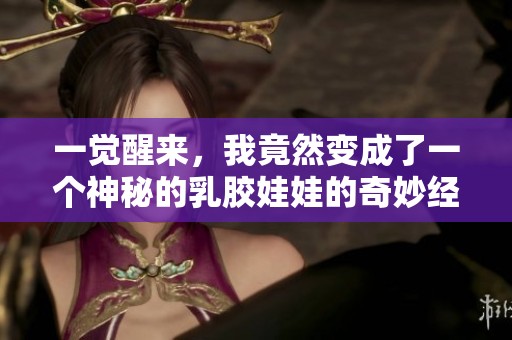 一觉醒来，我竟然变成了一个神秘的乳胶娃娃的奇妙经历