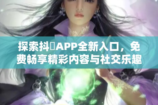 探索抖抈APP全新入口，免费畅享精彩内容与社交乐趣