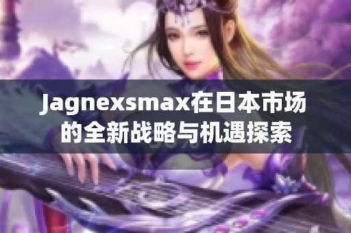 Jagnexsmax在日本市场的全新战略与机遇探索