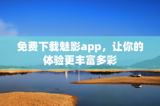 免费下载魅影app，让你的体验更丰富多彩