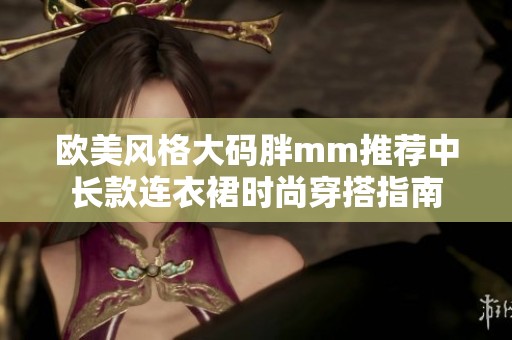 欧美风格大码胖mm推荐中长款连衣裙时尚穿搭指南