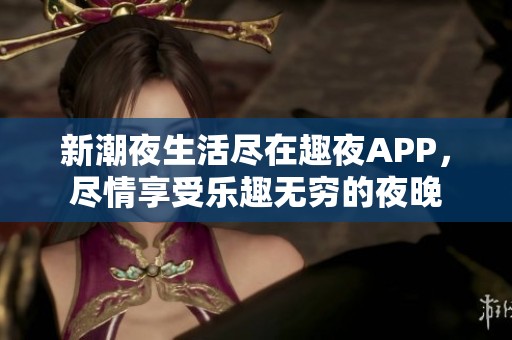 新潮夜生活尽在趣夜APP，尽情享受乐趣无穷的夜晚