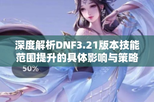 深度解析DNF3.21版本技能范围提升的具体影响与策略