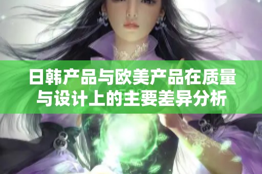 日韩产品与欧美产品在质量与设计上的主要差异分析