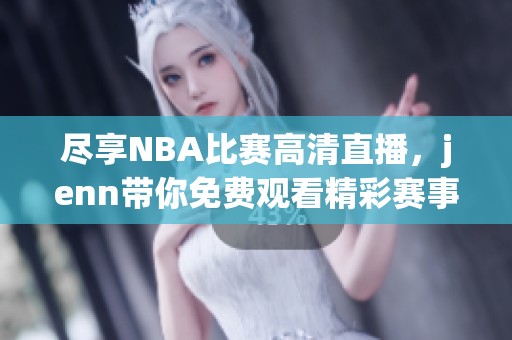 尽享NBA比赛高清直播，jenn带你免费观看精彩赛事