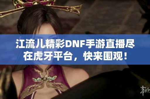 江流儿精彩DNF手游直播尽在虎牙平台，快来围观！