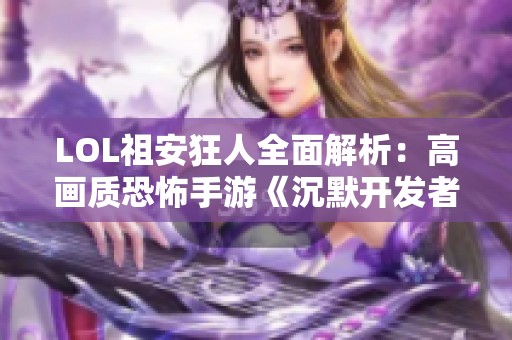 LOL祖安狂人全面解析：高画质恐怖手游《沉默开发者》攻略分享