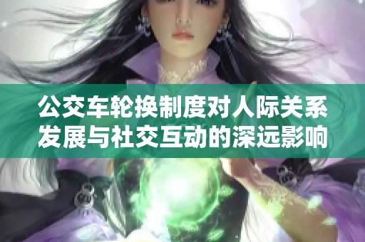 公交车轮换制度对人际关系发展与社交互动的深远影响分析