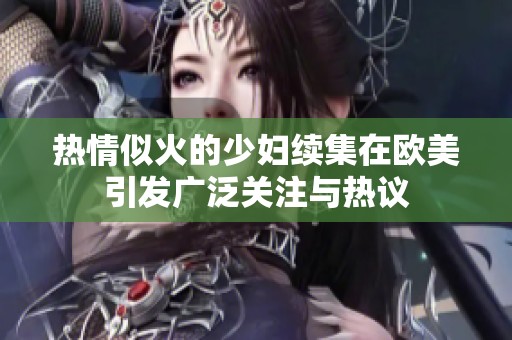 热情似火的少妇续集在欧美引发广泛关注与热议