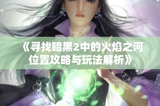 《寻找暗黑2中的火焰之河位置攻略与玩法解析》