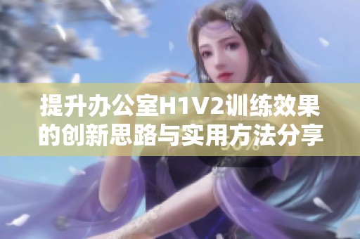 提升办公室H1V2训练效果的创新思路与实用方法分享