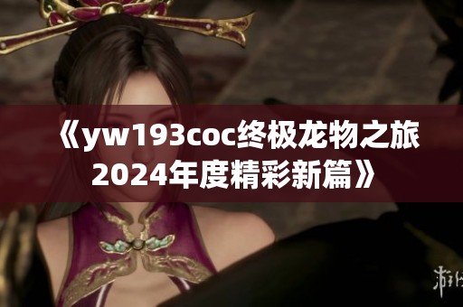 《yw193coc终极龙物之旅2024年度精彩新篇》