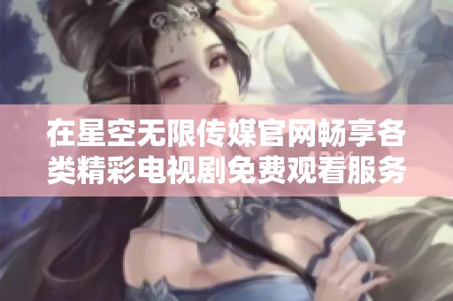 在星空无限传媒官网畅享各类精彩电视剧免费观看服务