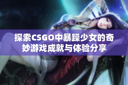 探索CSGO中暴躁少女的奇妙游戏成就与体验分享