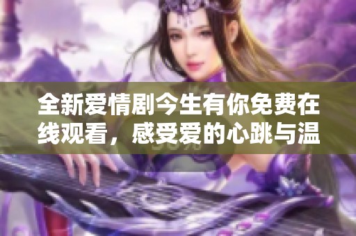 全新爱情剧今生有你免费在线观看，感受爱的心跳与温暖