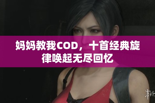 妈妈教我COD，十首经典旋律唤起无尽回忆