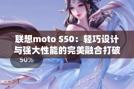 联想moto S50：轻巧设计与强大性能的完美融合打破传统智能手机界限