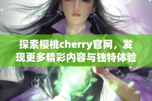 探索樱桃cherry官网，发现更多精彩内容与独特体验