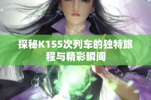 探秘K155次列车的独特旅程与精彩瞬间