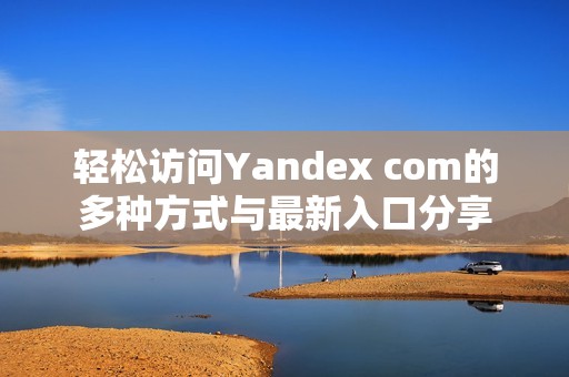 轻松访问Yandex com的多种方式与最新入口分享