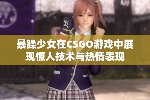 暴躁少女在CSGO游戏中展现惊人技术与热情表现