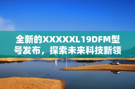 全新的XXXXXL19DFM型号发布，探索未来科技新领航