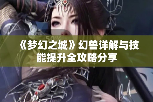 《梦幻之城》幻兽详解与技能提升全攻略分享