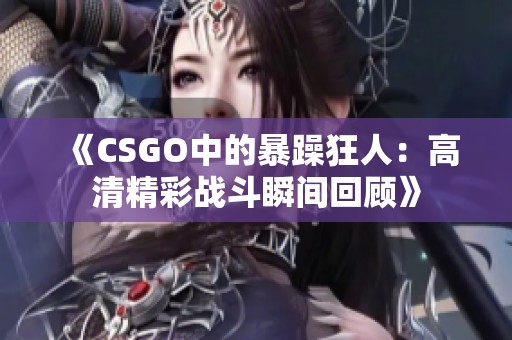 《CSGO中的暴躁狂人：高清精彩战斗瞬间回顾》